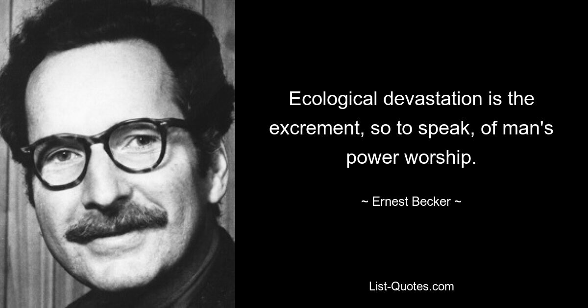 Ecological devastation is the excrement, so to speak, of man's power worship. — © Ernest Becker