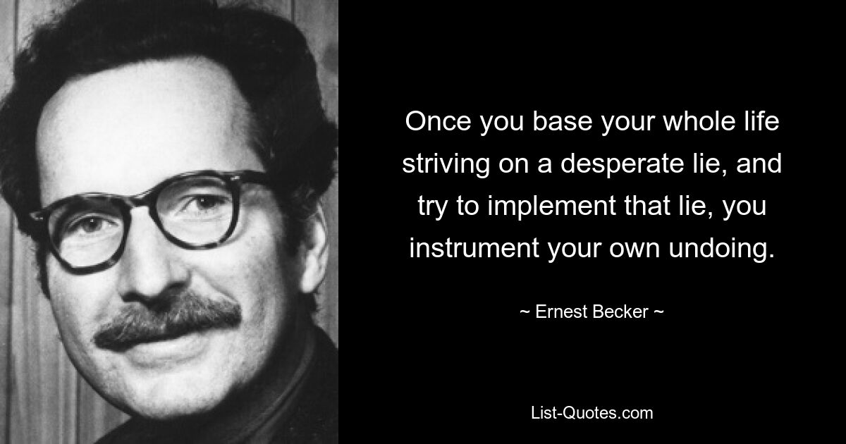 Once you base your whole life striving on a desperate lie, and try to implement that lie, you instrument your own undoing. — © Ernest Becker