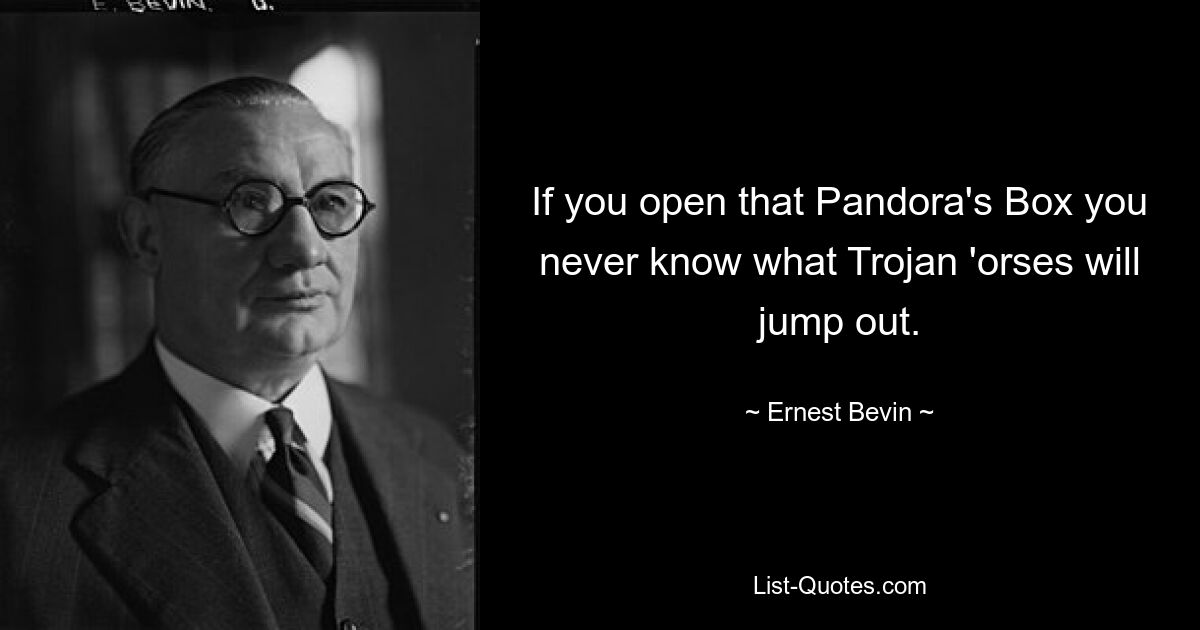 If you open that Pandora's Box you never know what Trojan 'orses will jump out. — © Ernest Bevin