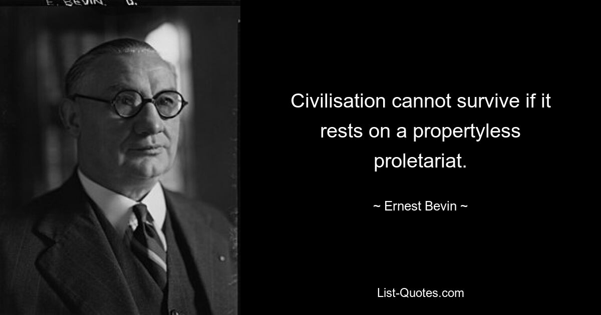 Civilisation cannot survive if it rests on a propertyless proletariat. — © Ernest Bevin