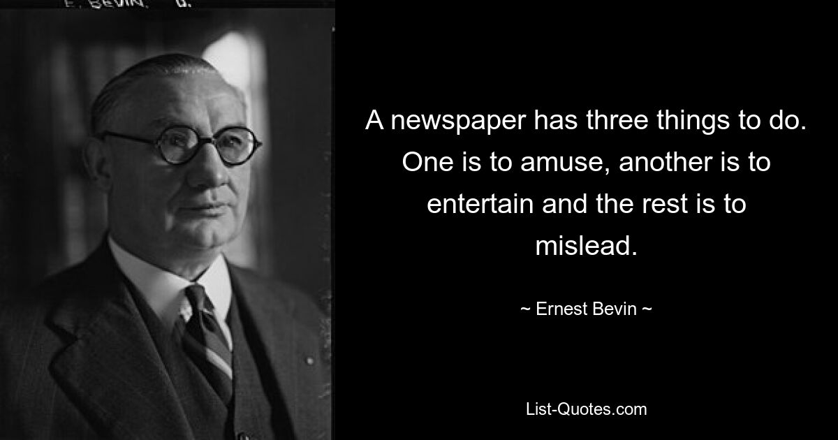 A newspaper has three things to do. One is to amuse, another is to entertain and the rest is to mislead. — © Ernest Bevin