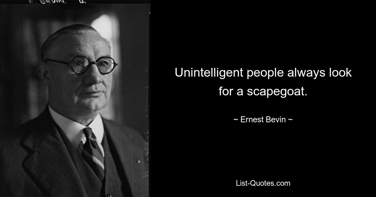 Unintelligent people always look for a scapegoat. — © Ernest Bevin