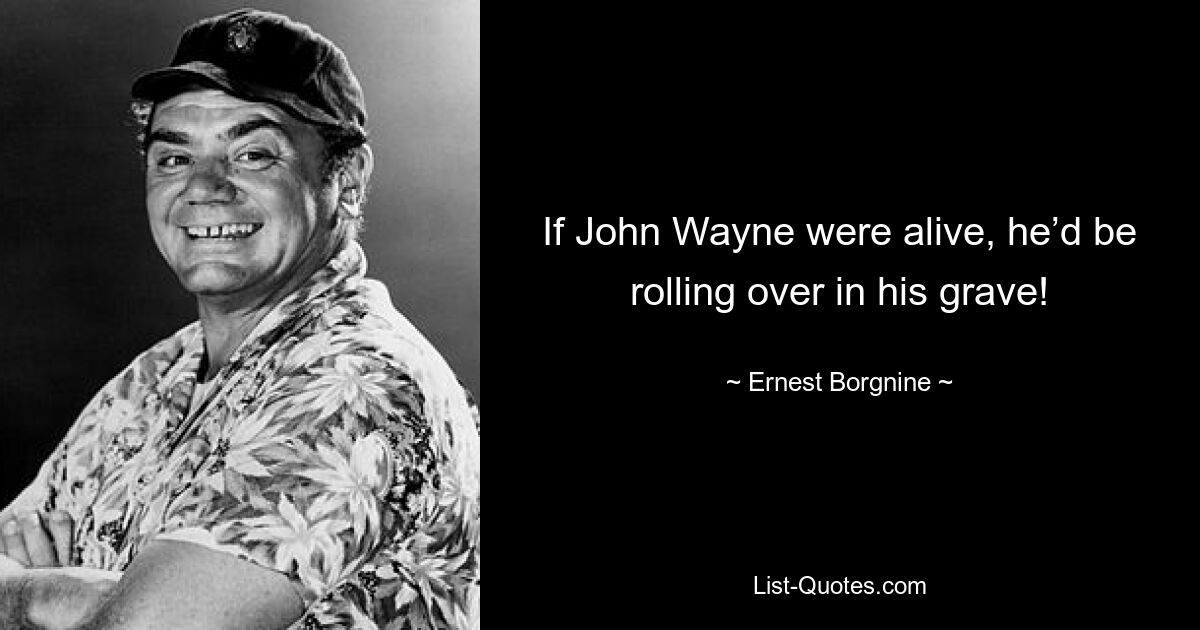 If John Wayne were alive, he’d be rolling over in his grave! — © Ernest Borgnine