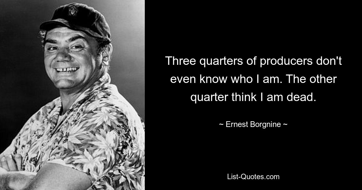 Three quarters of producers don't even know who I am. The other quarter think I am dead. — © Ernest Borgnine