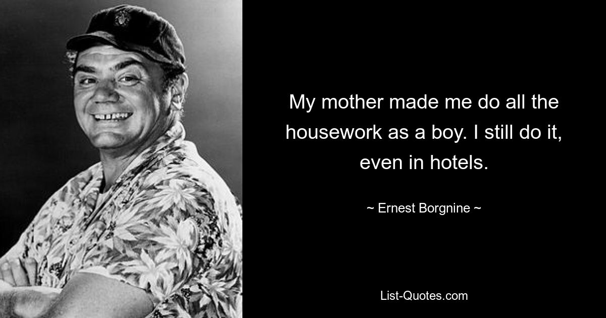 My mother made me do all the housework as a boy. I still do it, even in hotels. — © Ernest Borgnine