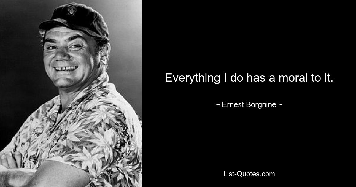 Everything I do has a moral to it. — © Ernest Borgnine