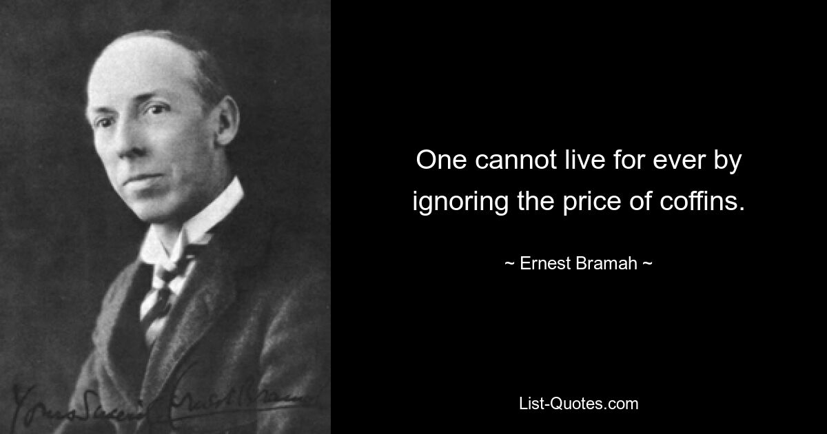 One cannot live for ever by ignoring the price of coffins. — © Ernest Bramah