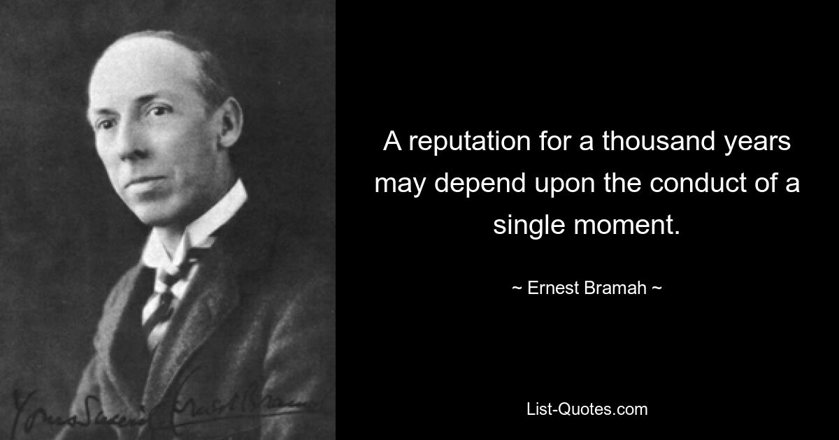 A reputation for a thousand years may depend upon the conduct of a single moment. — © Ernest Bramah