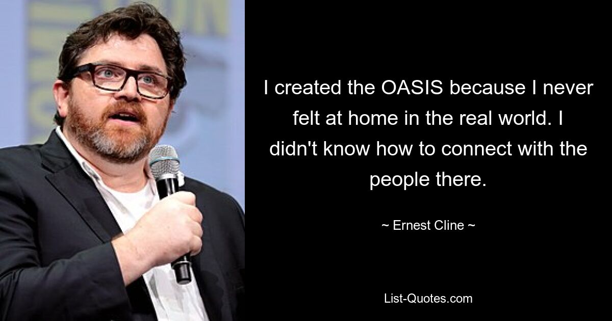 I created the OASIS because I never felt at home in the real world. I didn't know how to connect with the people there. — © Ernest Cline