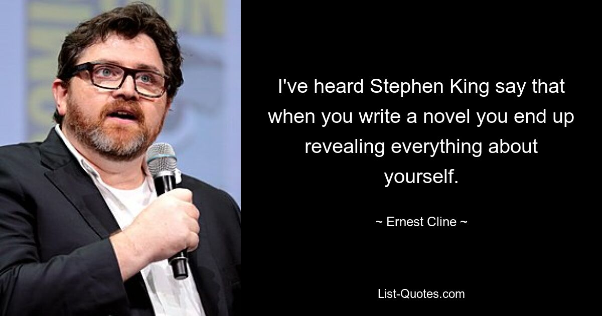 I've heard Stephen King say that when you write a novel you end up revealing everything about yourself. — © Ernest Cline