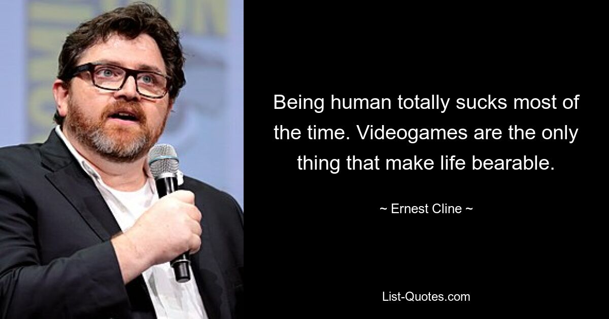 Being human totally sucks most of the time. Videogames are the only thing that make life bearable. — © Ernest Cline