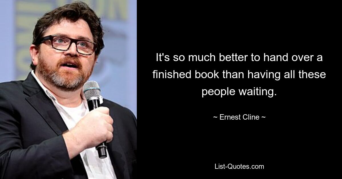 It's so much better to hand over a finished book than having all these people waiting. — © Ernest Cline