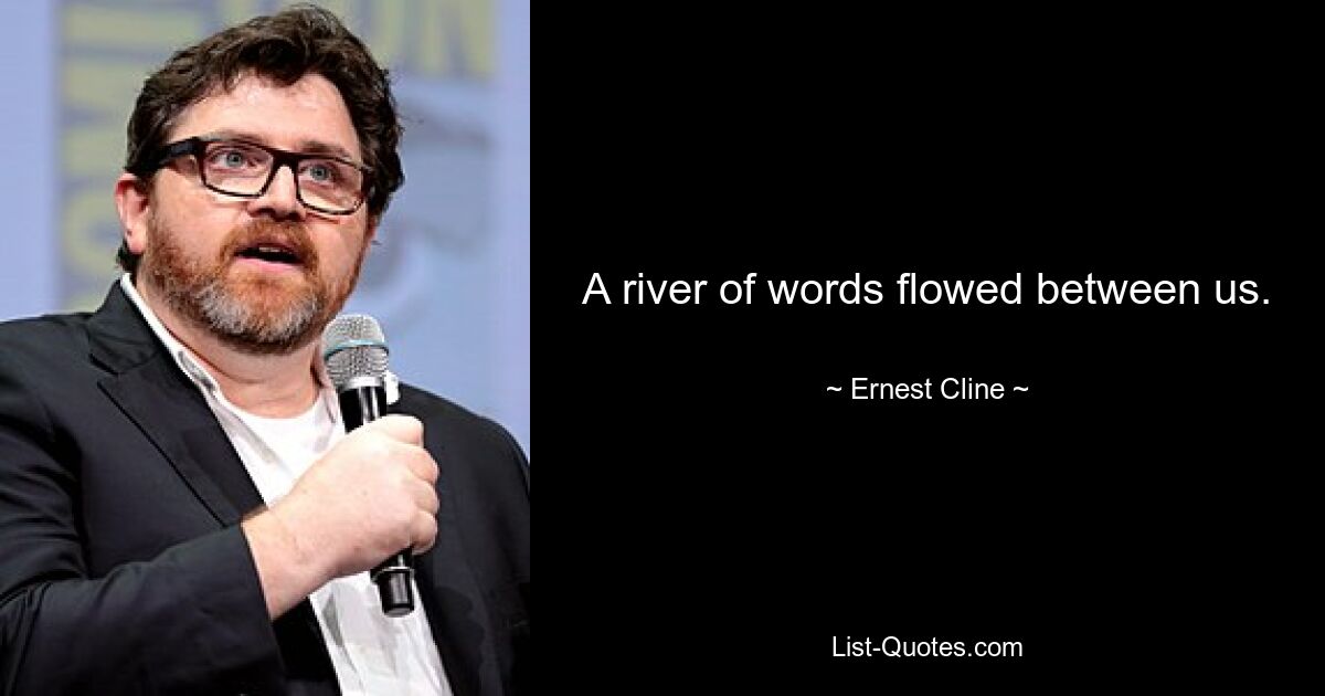 A river of words flowed between us. — © Ernest Cline