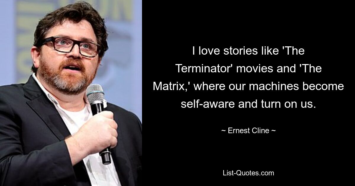 I love stories like 'The Terminator' movies and 'The Matrix,' where our machines become self-aware and turn on us. — © Ernest Cline