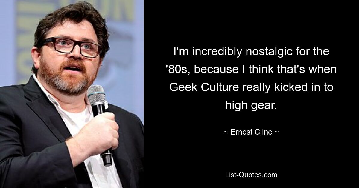 I'm incredibly nostalgic for the '80s, because I think that's when Geek Culture really kicked in to high gear. — © Ernest Cline