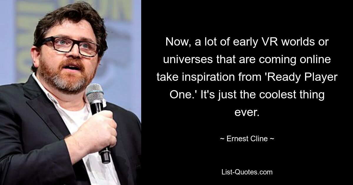 Now, a lot of early VR worlds or universes that are coming online take inspiration from 'Ready Player One.' It's just the coolest thing ever. — © Ernest Cline