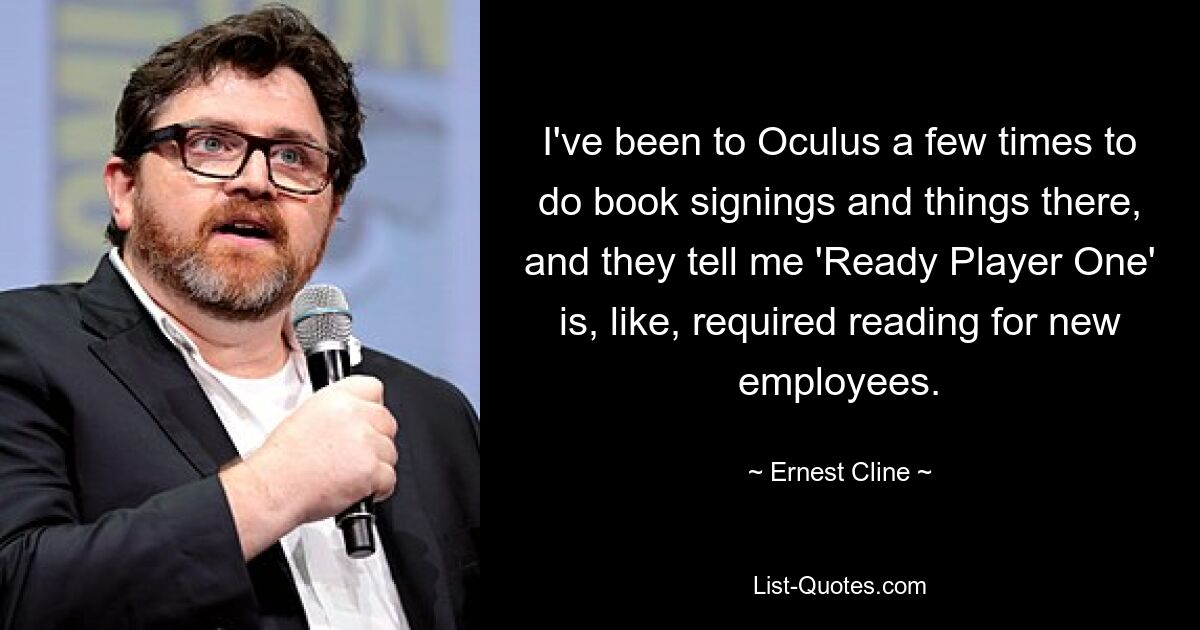 I've been to Oculus a few times to do book signings and things there, and they tell me 'Ready Player One' is, like, required reading for new employees. — © Ernest Cline