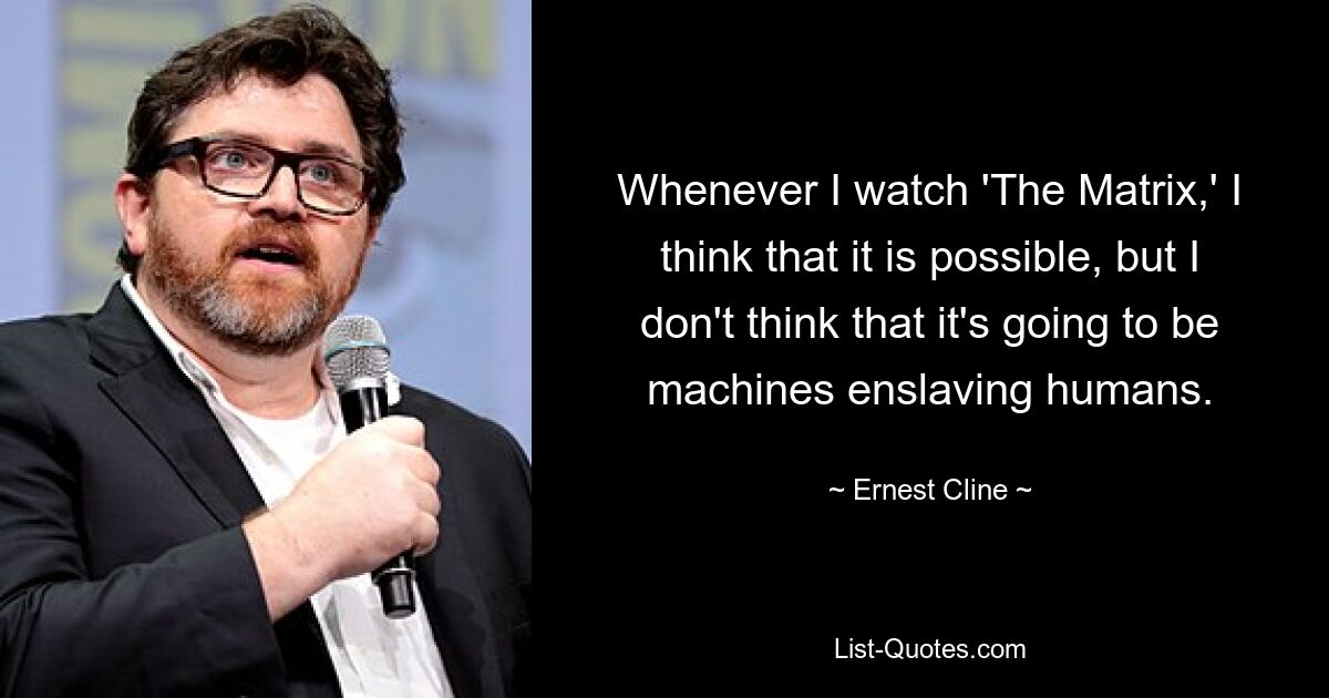 Whenever I watch 'The Matrix,' I think that it is possible, but I don't think that it's going to be machines enslaving humans. — © Ernest Cline