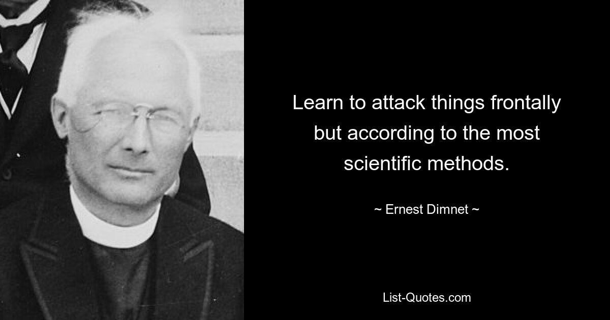 Learn to attack things frontally but according to the most scientific methods. — © Ernest Dimnet