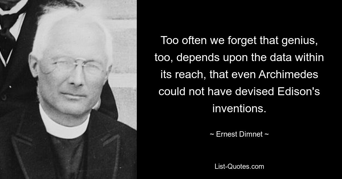 Too often we forget that genius, too, depends upon the data within its reach, that even Archimedes could not have devised Edison's inventions. — © Ernest Dimnet