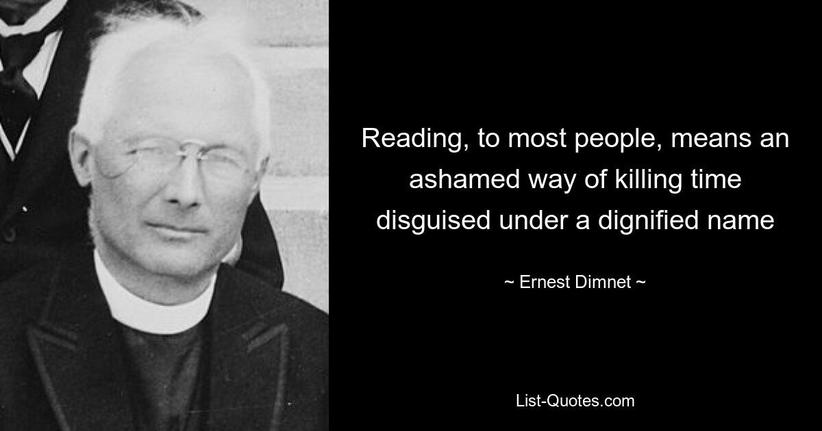 Reading, to most people, means an ashamed way of killing time disguised under a dignified name — © Ernest Dimnet