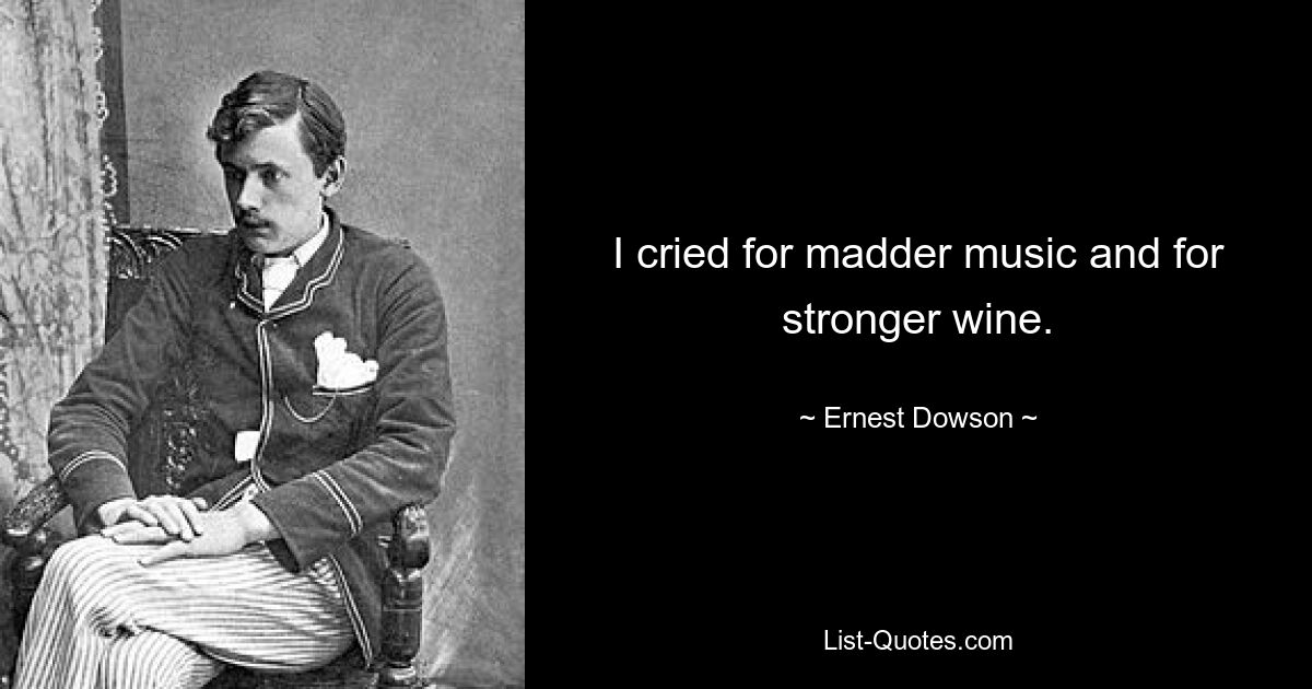 I cried for madder music and for stronger wine. — © Ernest Dowson