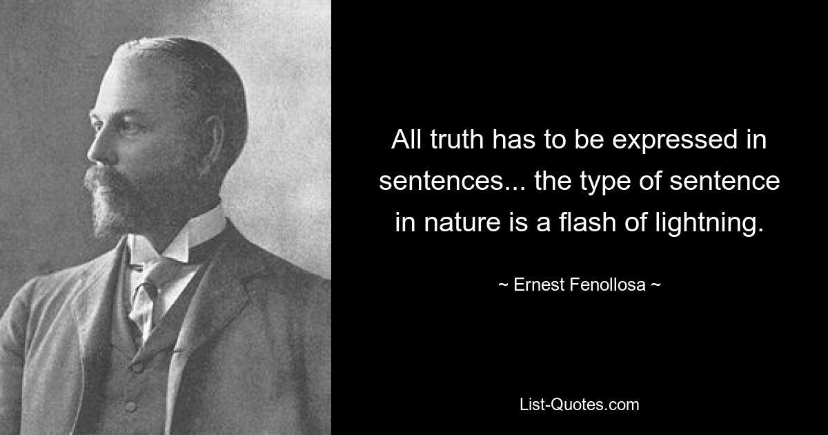 All truth has to be expressed in sentences... the type of sentence in nature is a flash of lightning. — © Ernest Fenollosa