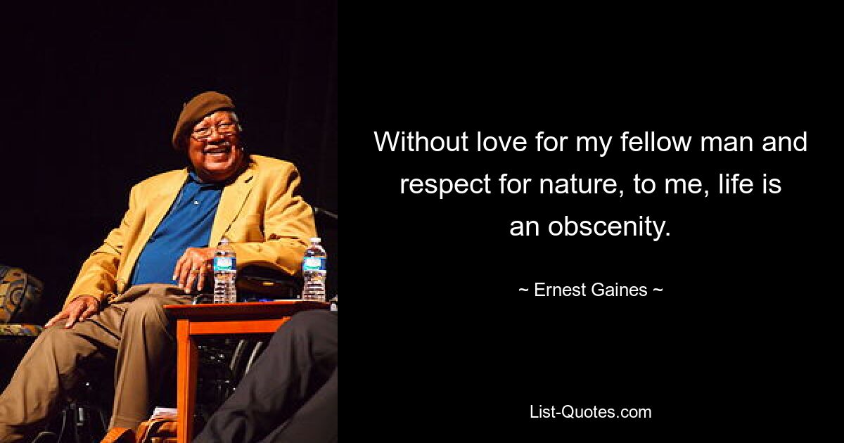 Without love for my fellow man and respect for nature, to me, life is an obscenity. — © Ernest Gaines