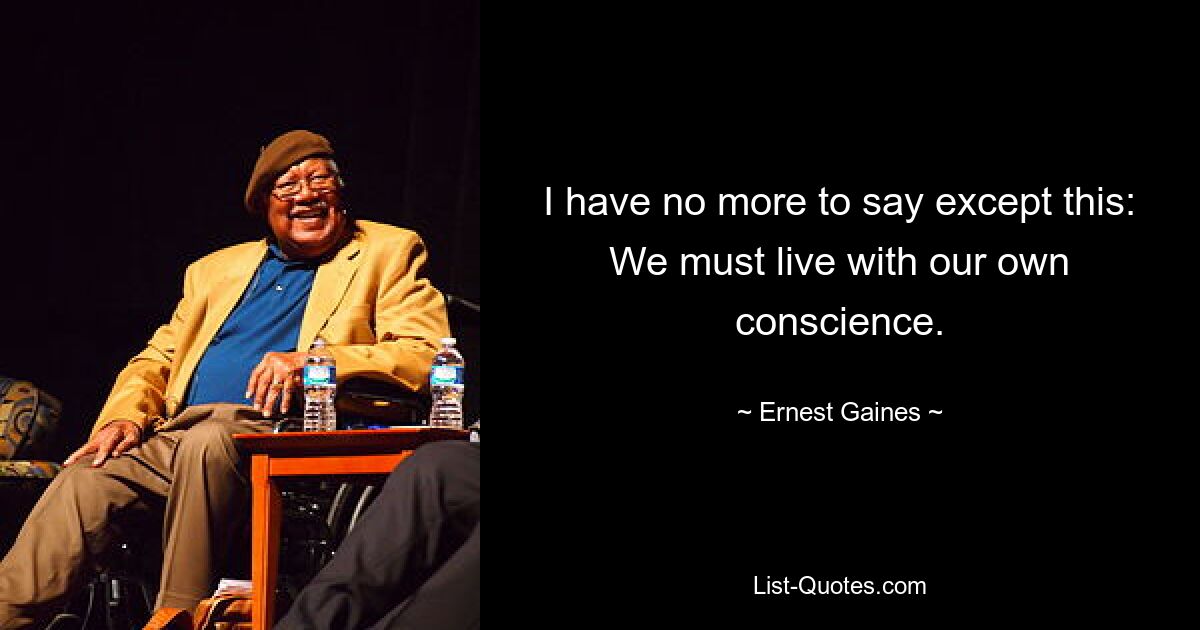 I have no more to say except this: We must live with our own conscience. — © Ernest Gaines