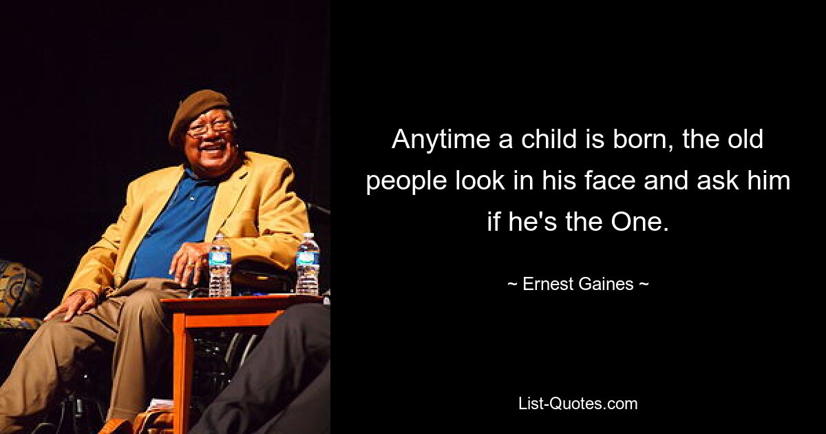 Anytime a child is born, the old people look in his face and ask him if he's the One. — © Ernest Gaines