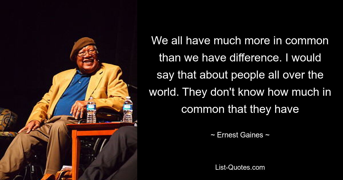 We all have much more in common than we have difference. I would say that about people all over the world. They don't know how much in common that they have — © Ernest Gaines