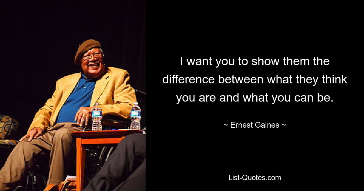 I want you to show them the difference between what they think you are and what you can be. — © Ernest Gaines