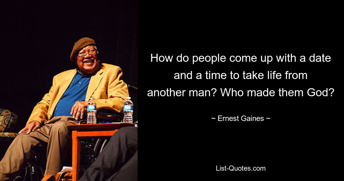 How do people come up with a date and a time to take life from another man? Who made them God? — © Ernest Gaines