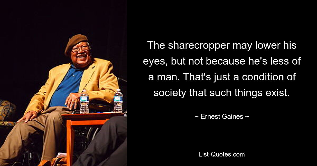 The sharecropper may lower his eyes, but not because he's less of a man. That's just a condition of society that such things exist. — © Ernest Gaines