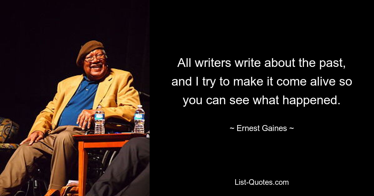 All writers write about the past, and I try to make it come alive so you can see what happened. — © Ernest Gaines