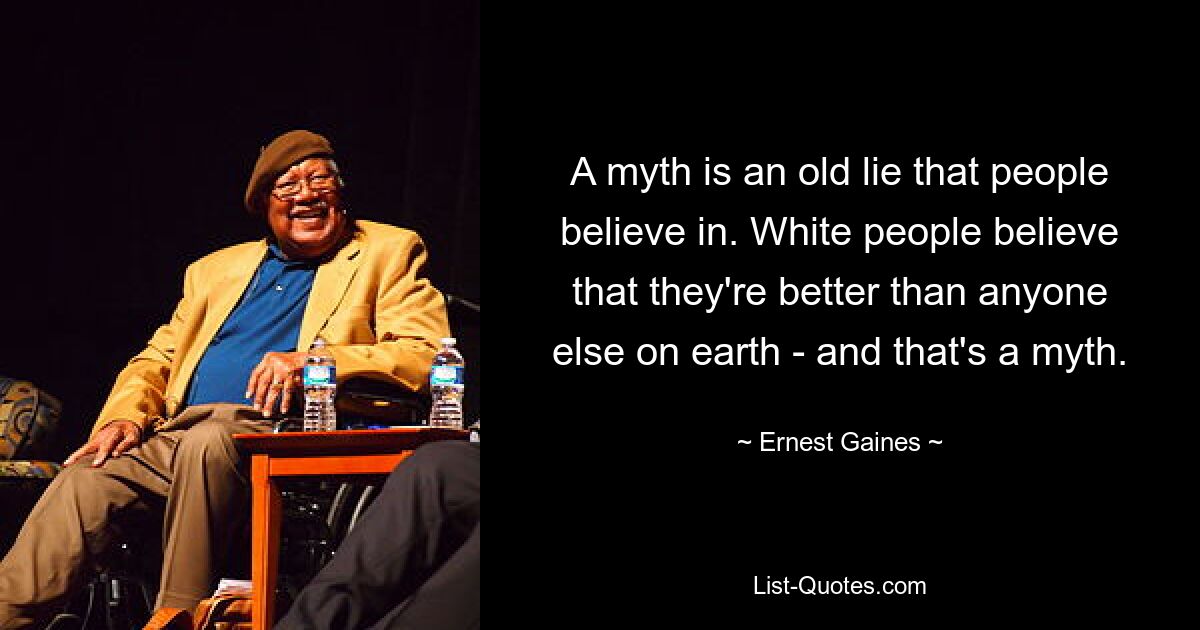 A myth is an old lie that people believe in. White people believe that they're better than anyone else on earth - and that's a myth. — © Ernest Gaines