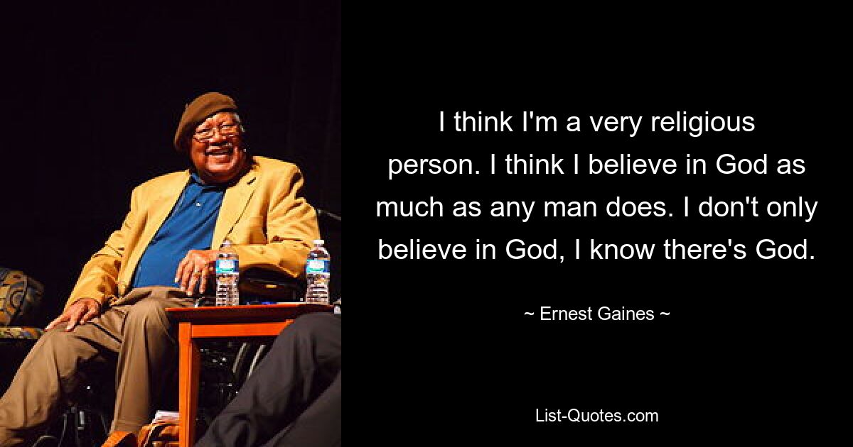 Ich glaube, ich bin ein sehr religiöser Mensch. Ich glaube, ich glaube genauso an Gott wie jeder andere Mensch. Ich glaube nicht nur an Gott, ich weiß, dass es Gott gibt. — © Ernest Gaines