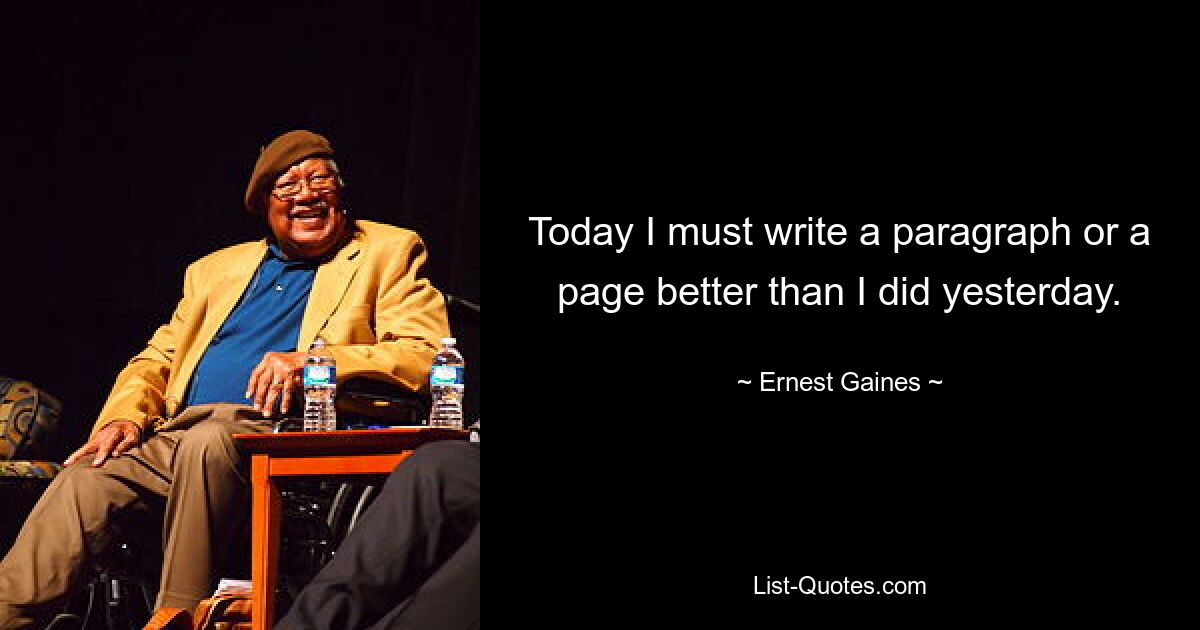 Today I must write a paragraph or a page better than I did yesterday. — © Ernest Gaines