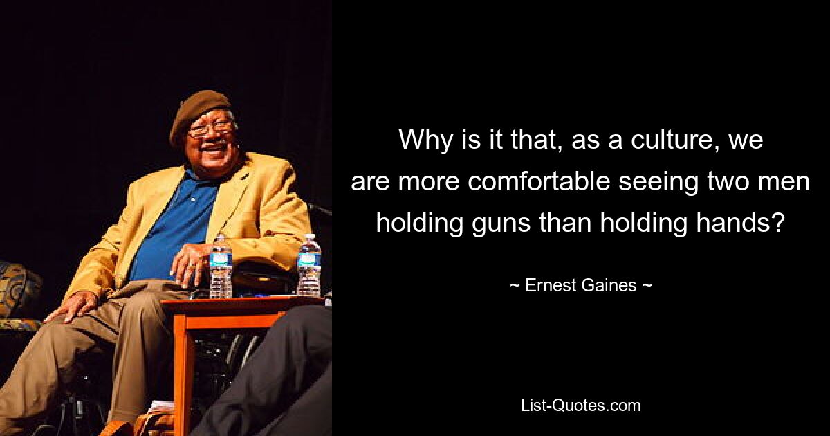 Why is it that, as a culture, we are more comfortable seeing two men holding guns than holding hands? — © Ernest Gaines