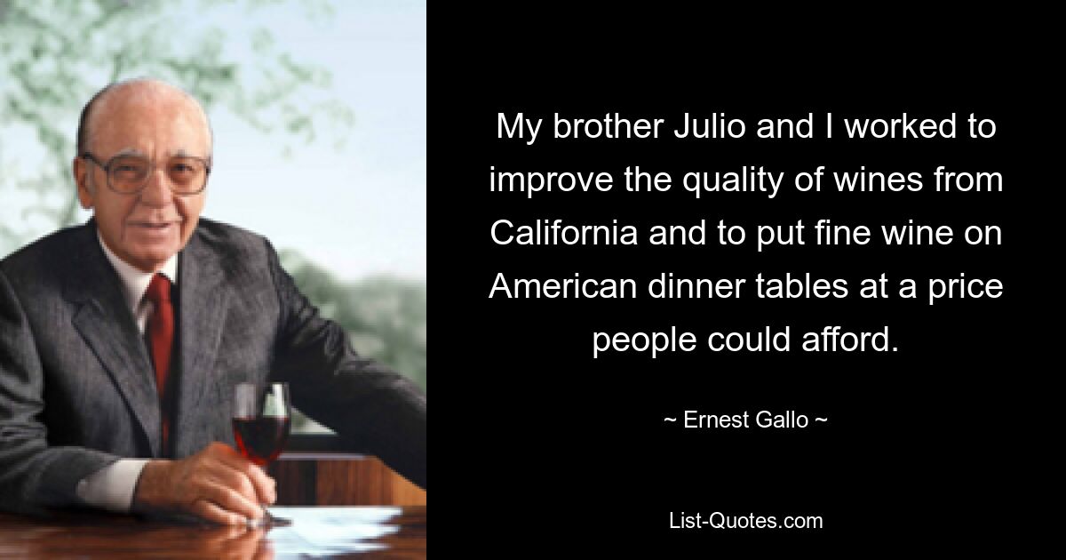 My brother Julio and I worked to improve the quality of wines from California and to put fine wine on American dinner tables at a price people could afford. — © Ernest Gallo