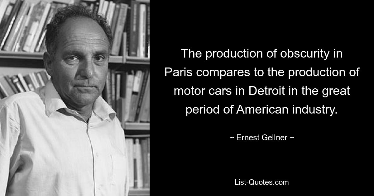 The production of obscurity in Paris compares to the production of motor cars in Detroit in the great period of American industry. — © Ernest Gellner