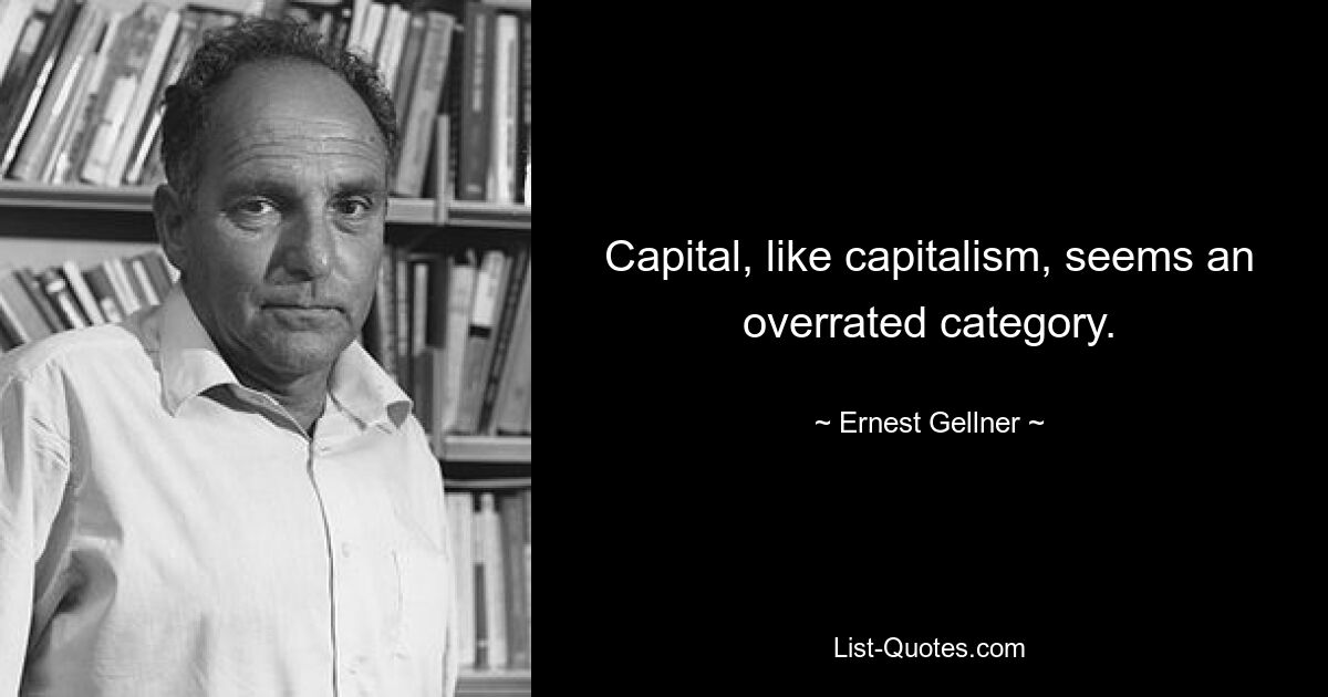 Capital, like capitalism, seems an overrated category. — © Ernest Gellner