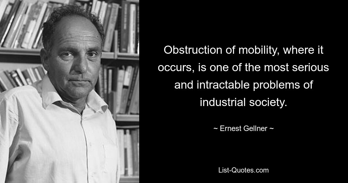 Препятствие мобильности там, где оно имеет место, является одной из наиболее серьезных и трудноразрешимых проблем индустриального общества. — © Эрнест Геллнер 