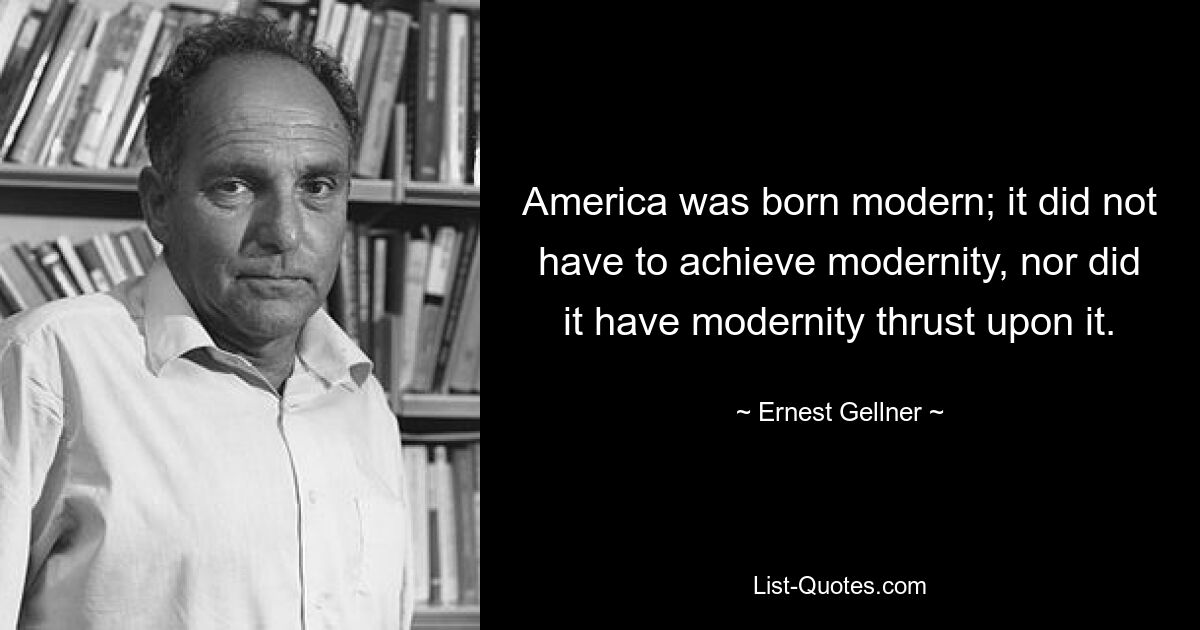 America was born modern; it did not have to achieve modernity, nor did it have modernity thrust upon it. — © Ernest Gellner