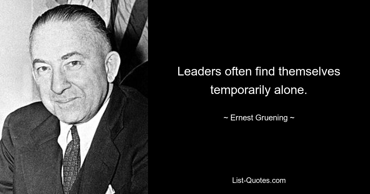 Leaders often find themselves temporarily alone. — © Ernest Gruening