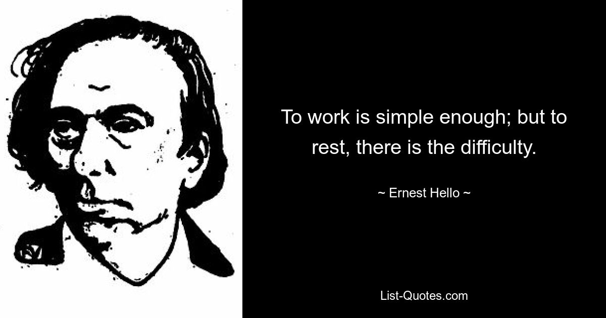 To work is simple enough; but to rest, there is the difficulty. — © Ernest Hello