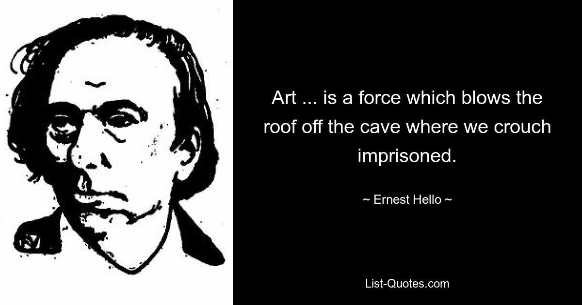 Art ... is a force which blows the roof off the cave where we crouch imprisoned. — © Ernest Hello