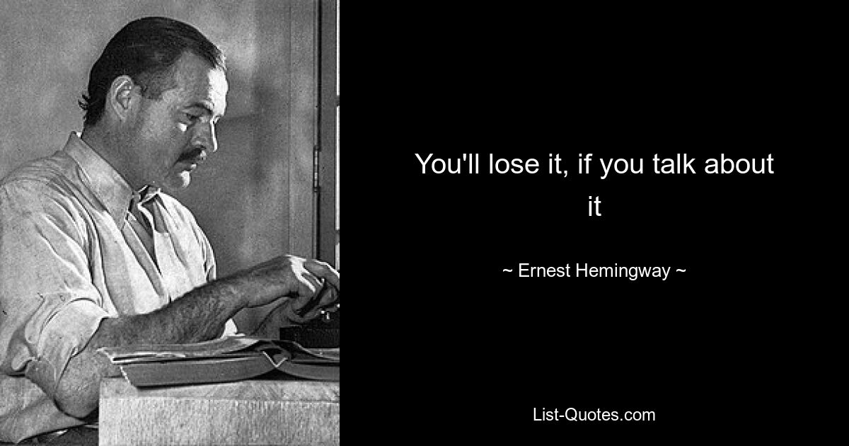 You'll lose it, if you talk about it — © Ernest Hemingway