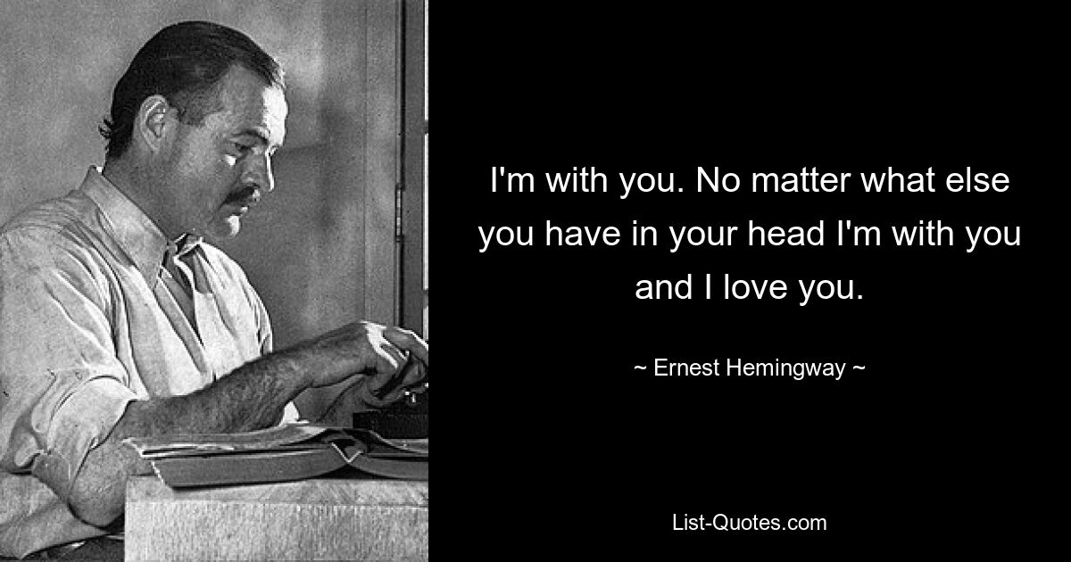 I'm with you. No matter what else you have in your head I'm with you and I love you. — © Ernest Hemingway