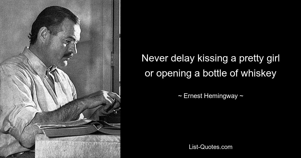 Never delay kissing a pretty girl or opening a bottle of whiskey — © Ernest Hemingway